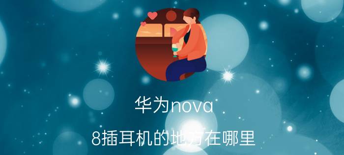 华为nova 8插耳机的地方在哪里 华为vano8耳机怎么用？